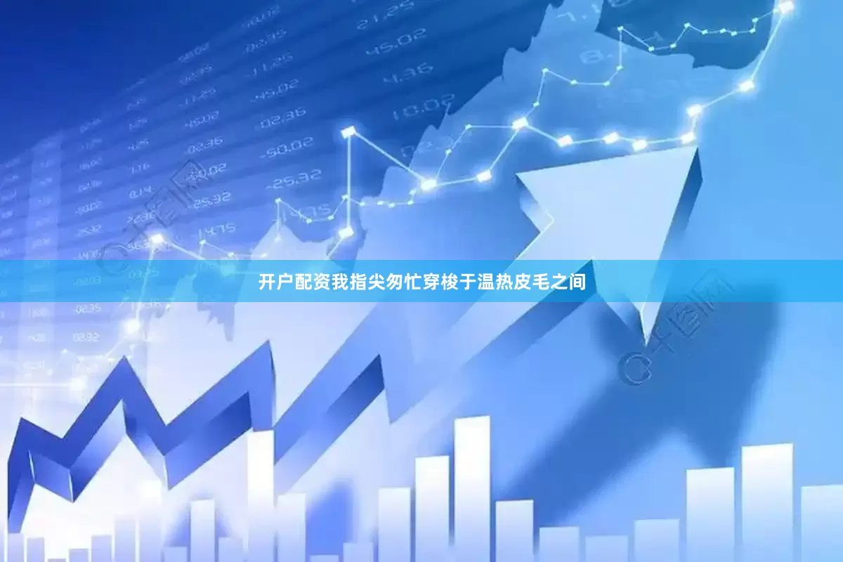 开户配资我指尖匆忙穿梭于温热皮毛之间