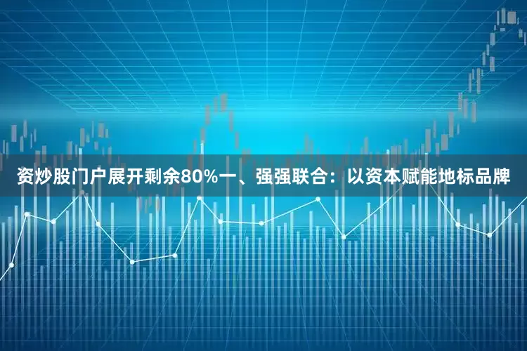 资炒股门户展开剩余80%一、强强联合：以资本赋能地标品牌