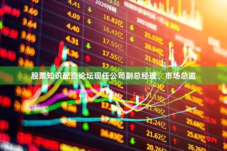 股票知识配资论坛现任公司副总经理、市场总监