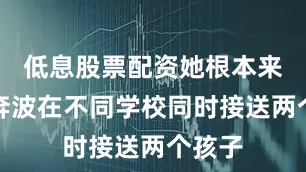 低息股票配资她根本来不及奔波在不同学校同时接送两个孩子