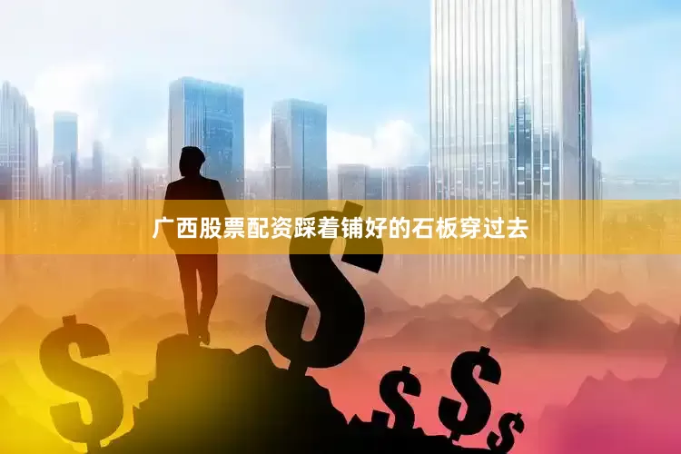 广西股票配资踩着铺好的石板穿过去