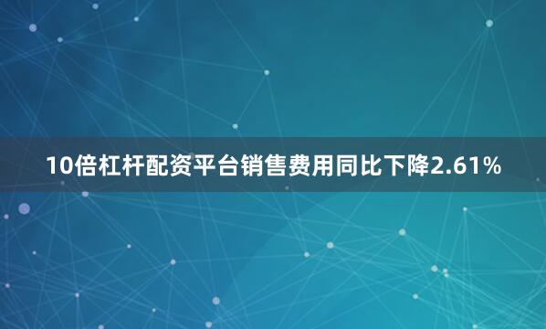 10倍杠杆配资平台销售费用同比下降2.61%