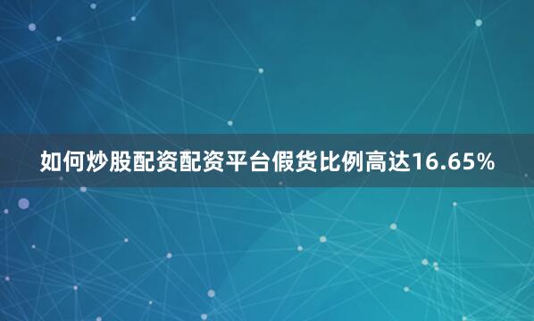如何炒股配资配资平台假货比例高达16.65%
