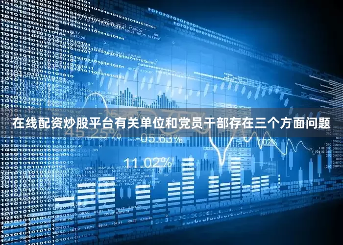 在线配资炒股平台有关单位和党员干部存在三个方面问题