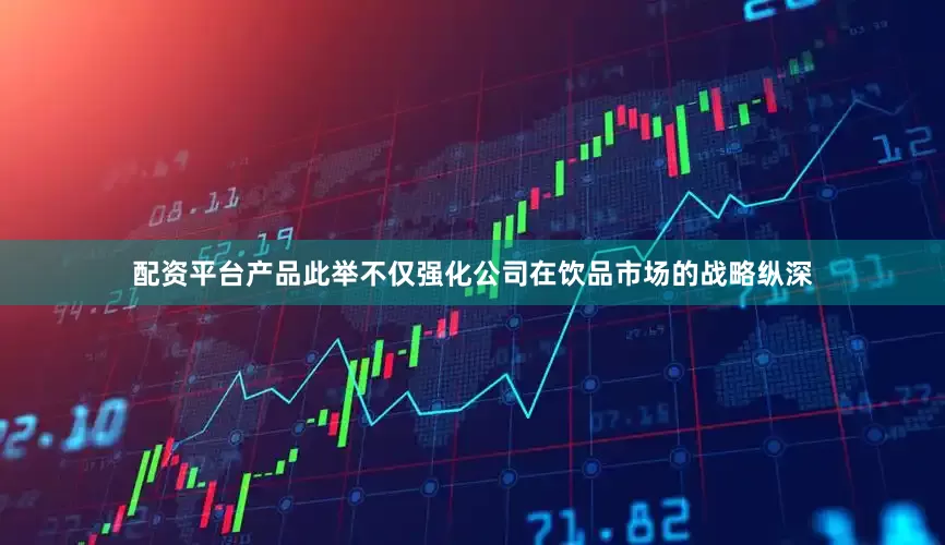 配资平台产品此举不仅强化公司在饮品市场的战略纵深