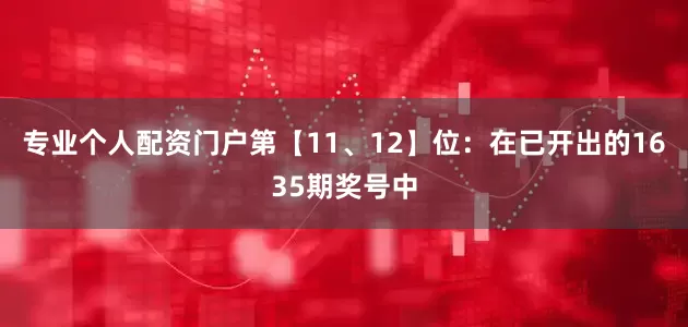 专业个人配资门户　　第【11、12】位：在已开出的1635期奖号中