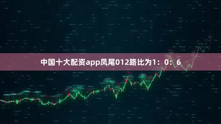 中国十大配资app凤尾012路比为1：0：6