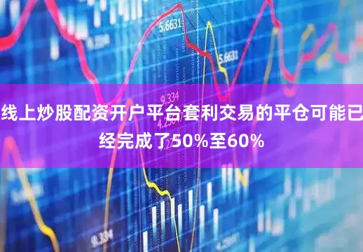 线上炒股配资开户平台套利交易的平仓可能已经完成了50%至60%