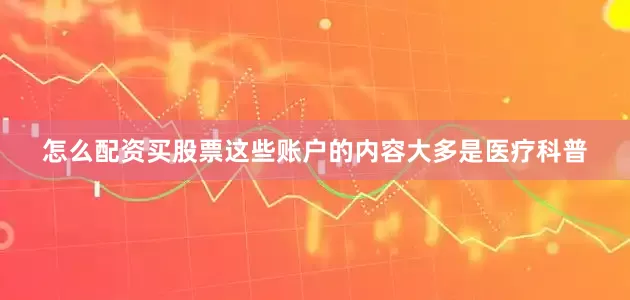 怎么配资买股票这些账户的内容大多是医疗科普