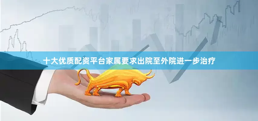十大优质配资平台家属要求出院至外院进一步治疗