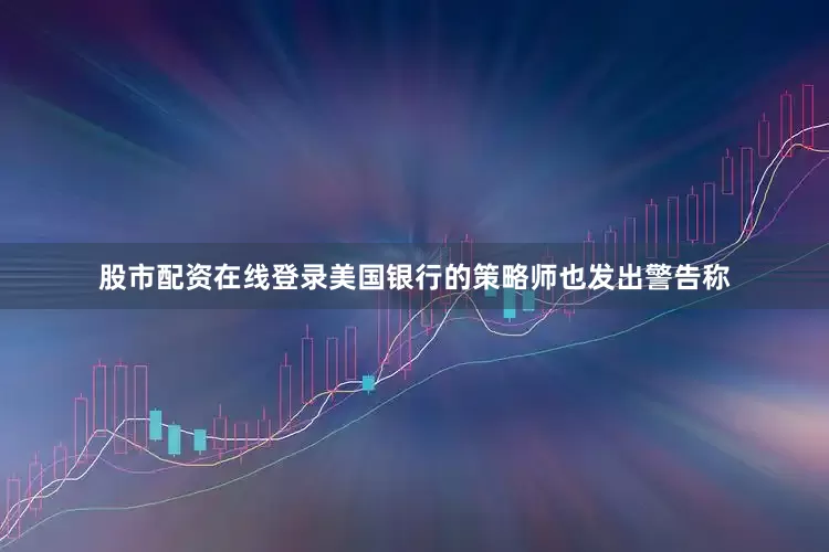 股市配资在线登录美国银行的策略师也发出警告称