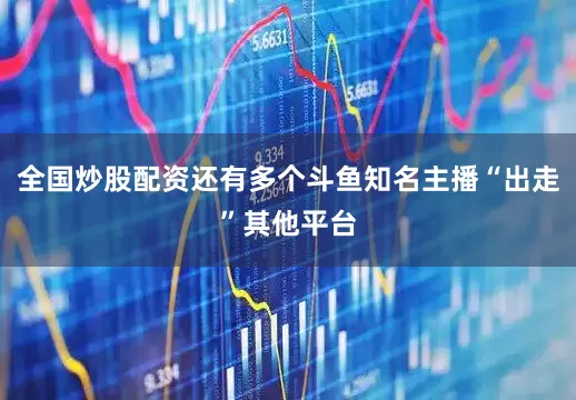 全国炒股配资还有多个斗鱼知名主播“出走”其他平台