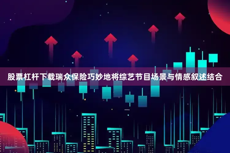 股票杠杆下载瑞众保险巧妙地将综艺节目场景与情感叙述结合