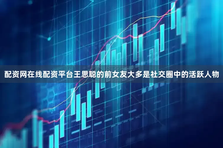 配资网在线配资平台王思聪的前女友大多是社交圈中的活跃人物