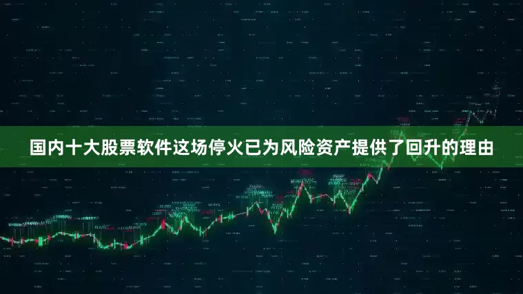 国内十大股票软件这场停火已为风险资产提供了回升的理由