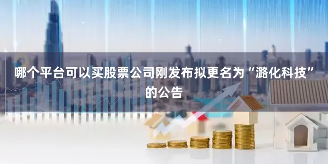 哪个平台可以买股票公司刚发布拟更名为“潞化科技”的公告