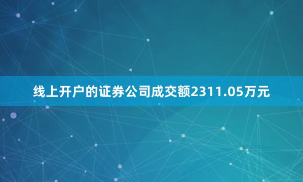 线上开户的证券公司成交额2311.05万元