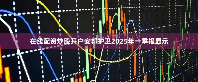 在线配资炒股开户安邦护卫2025年一季报显示