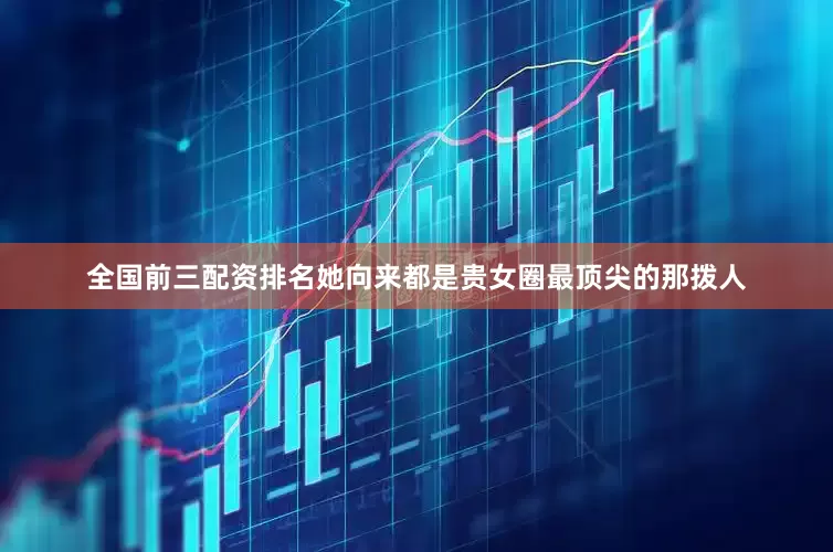 全国前三配资排名她向来都是贵女圈最顶尖的那拨人