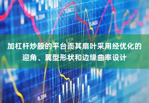 加杠杆炒股的平台而其扇叶采用经优化的迎角、翼型形状和边缘曲率设计