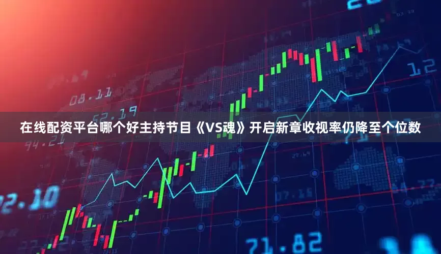 在线配资平台哪个好主持节目《VS魂》开启新章收视率仍降至个位数