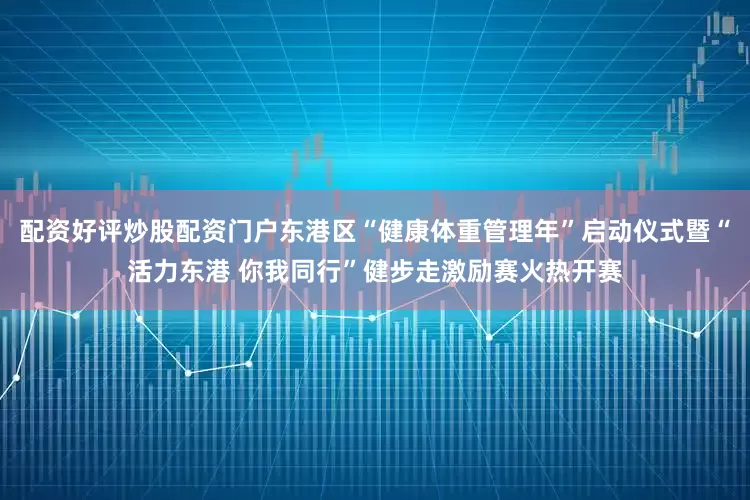配资好评炒股配资门户东港区“健康体重管理年”启动仪式暨“活力东港 你我同行”健步走激励赛火热开赛