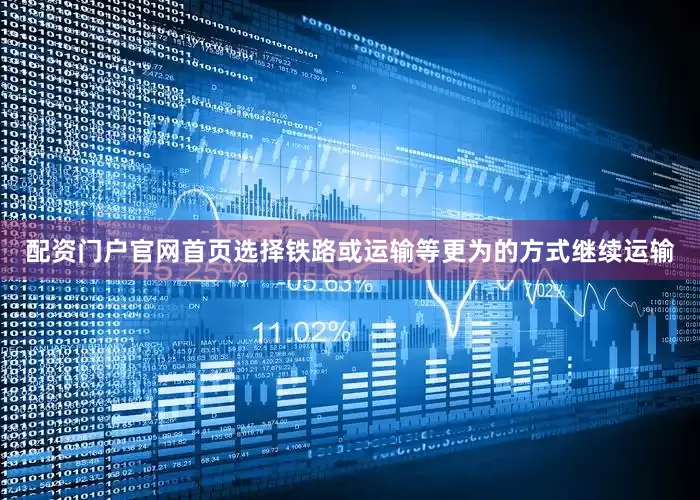 配资门户官网首页选择铁路或运输等更为的方式继续运输