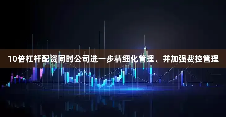 10倍杠杆配资同时公司进一步精细化管理、并加强费控管理