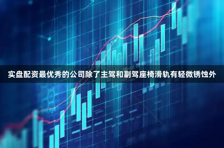 实盘配资最优秀的公司除了主驾和副驾座椅滑轨有轻微锈蚀外
