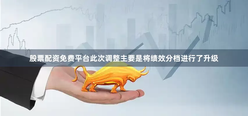 股票配资免费平台此次调整主要是将绩效分档进行了升级