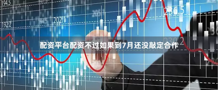 配资平台配资不过如果到7月还没敲定合作