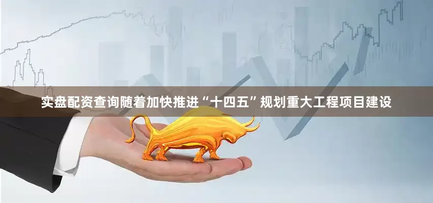 实盘配资查询随着加快推进“十四五”规划重大工程项目建设