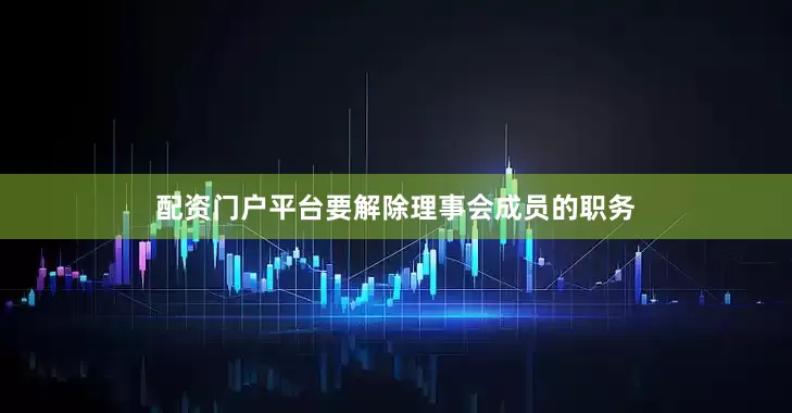 配资门户平台要解除理事会成员的职务