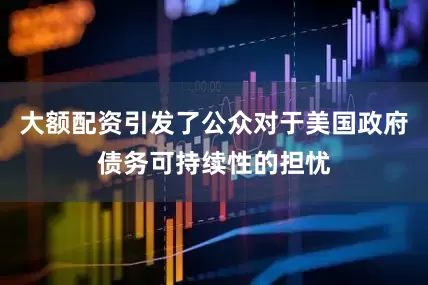 大额配资引发了公众对于美国政府债务可持续性的担忧