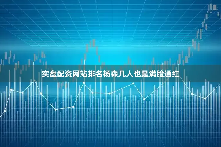 实盘配资网站排名杨森几人也是满脸通红
