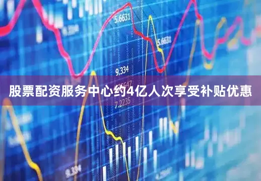 股票配资服务中心约4亿人次享受补贴优惠
