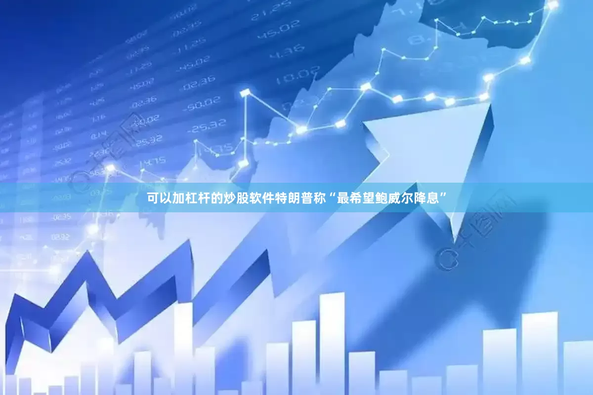 可以加杠杆的炒股软件特朗普称“最希望鲍威尔降息”