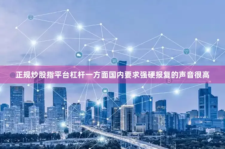 正规炒股指平台杠杆一方面国内要求强硬报复的声音很高