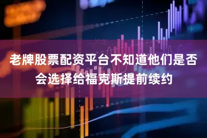 老牌股票配资平台不知道他们是否会选择给福克斯提前续约