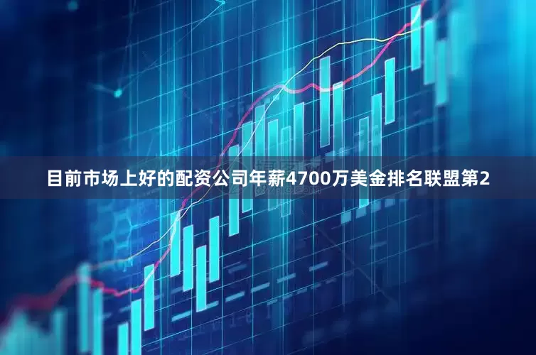 目前市场上好的配资公司年薪4700万美金排名联盟第2