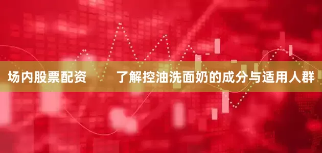 场内股票配资        了解控油洗面奶的成分与适用人群
