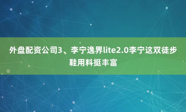 外盘配资公司3、李宁逸界lite2.0李宁这双徒步鞋用料挺丰富