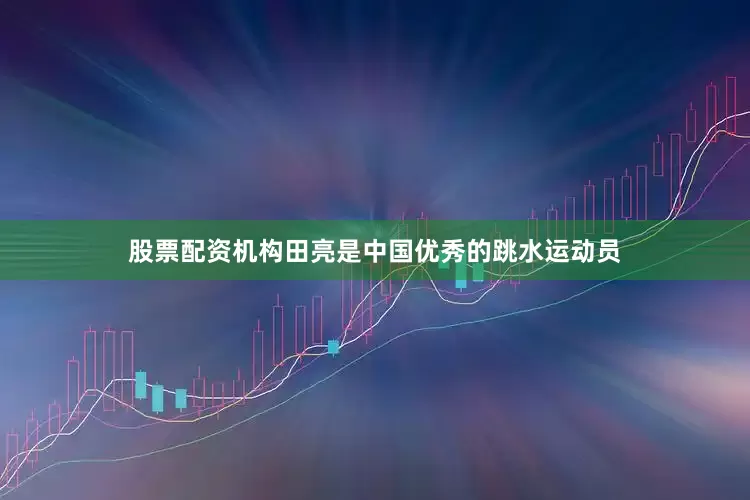 股票配资机构田亮是中国优秀的跳水运动员