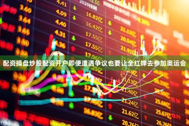 配资操盘炒股配资开户即便遭遇争议也要让全红婵去参加奥运会