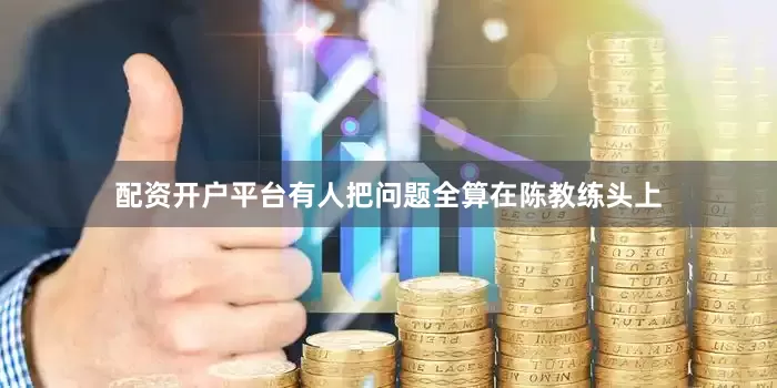 配资开户平台有人把问题全算在陈教练头上