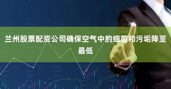 兰州股票配资公司确保空气中的细菌和污垢降至最低