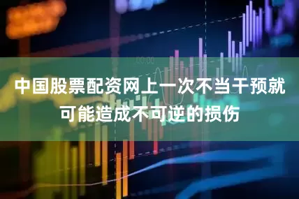中国股票配资网上一次不当干预就可能造成不可逆的损伤