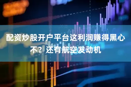 配资炒股开户平台这利润赚得黑心不？还有航空发动机