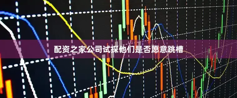 配资之家公司试探他们是否愿意跳槽