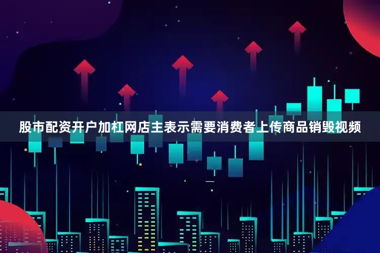 股市配资开户加杠网店主表示需要消费者上传商品销毁视频